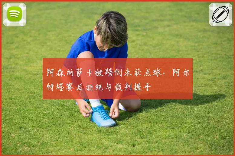 阿森纳萨卡被踢倒未获点球，阿尔特塔赛后拒绝与裁判握手