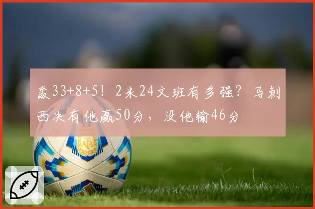轰33+8+5!2米24文班有多强?马刺西决有他赢50分,没他输46分