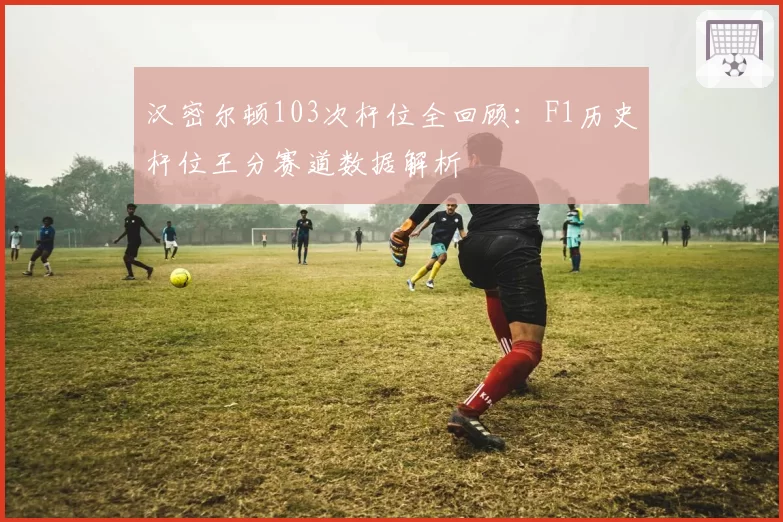 汉密尔顿103次杆位全回顾：F1历史杆位王分赛道数据解析