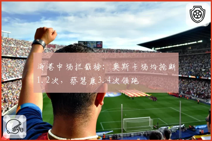 海港中场拦截榜:奥斯卡场均抢断1.2次,蔡慧康3.4次领跑