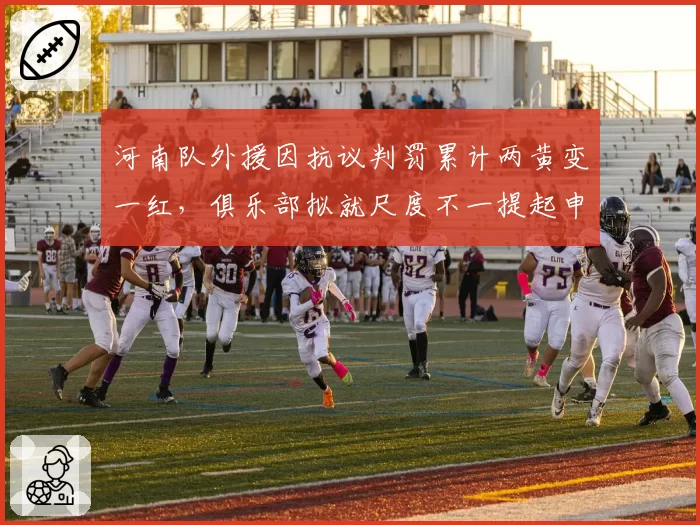河南队外援因抗议判罚累计两黄变一红，俱乐部拟就尺度不一提起申诉