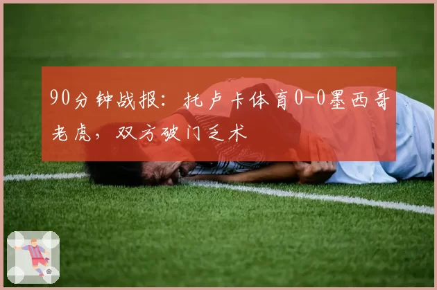 90分钟战报：托卢卡体育0-0墨西哥老虎，双方破门乏术