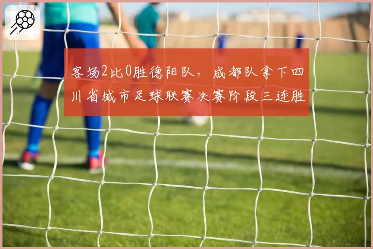 客场2比0胜德阳队,成都队拿下四川省城市足球联赛决赛阶段三连胜