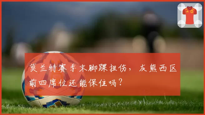 莫兰特赛季末脚踝扭伤,灰熊西区前四席位还能保住吗?