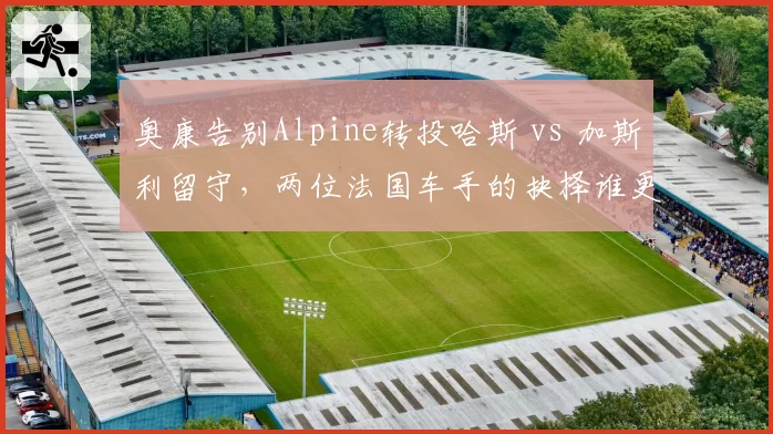 奥康告别Alpine转投哈斯 vs 加斯利留守，两位法国车手的抉择谁更冒险？