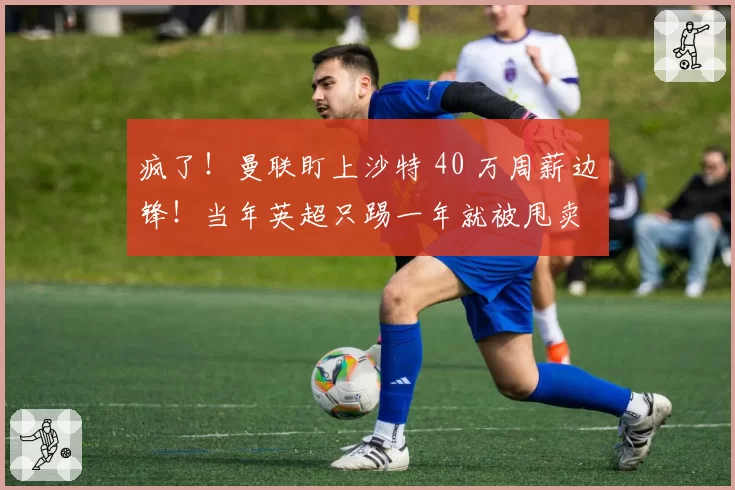疯了！曼联盯上沙特 40 万周薪边锋！当年英超只踢一年就被甩卖