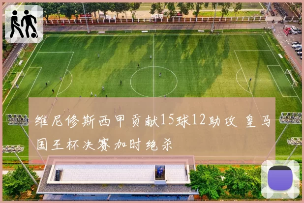 维尼修斯西甲贡献15球12助攻 皇马国王杯决赛加时绝杀
