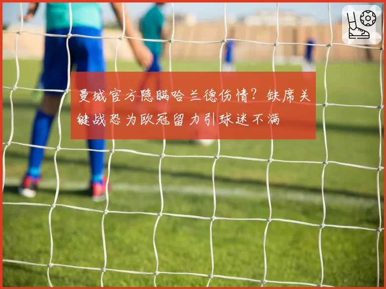 曼城官方隐瞒哈兰德伤情?缺席关键战恐为欧冠留力引球迷不满