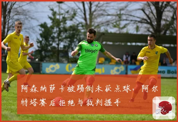 阿森纳萨卡被踢倒未获点球，阿尔特塔赛后拒绝与裁判握手