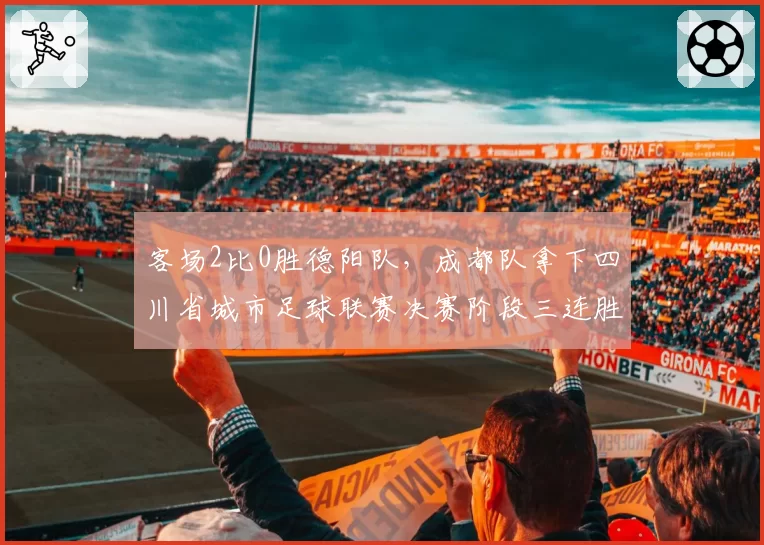 客场2比0胜德阳队,成都队拿下四川省城市足球联赛决赛阶段三连胜