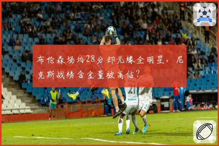 布伦森场均28分却无缘全明星，尼克斯战绩含金量被高估？
