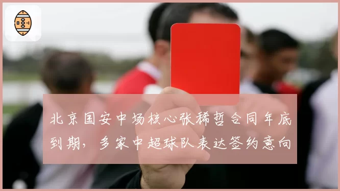 北京国安中场核心张稀哲合同年底到期，多家中超球队表达签约意向
