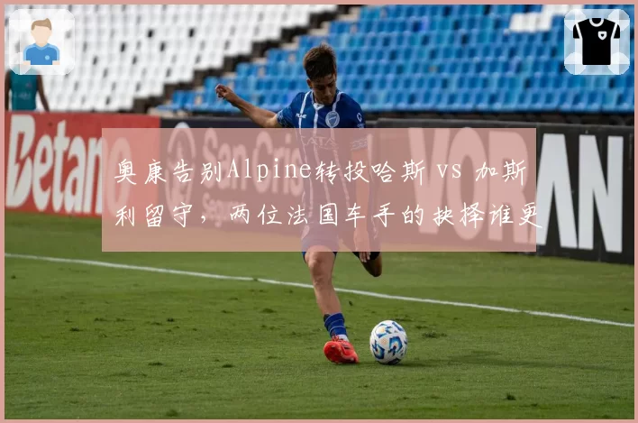 奥康告别Alpine转投哈斯 vs 加斯利留守，两位法国车手的抉择谁更冒险？