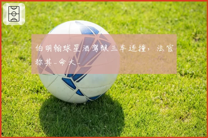 伯明翰球星酒驾酿三车连撞，法官称其_命大_