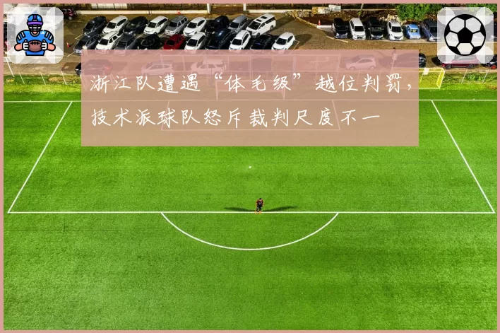 浙江队遭遇“体毛级”越位判罚，技术派球队怒斥裁判尺度不一