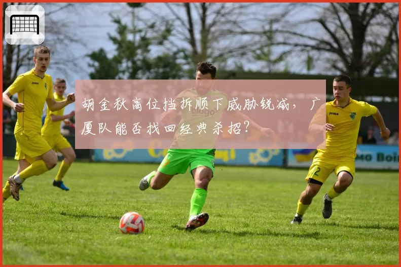 胡金秋高位挡拆顺下威胁锐减,广厦队能否找回经典杀招?