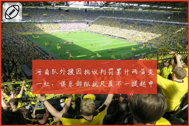 河南队外援因抗议判罚累计两黄变一红，俱乐部拟就尺度不一提起申诉