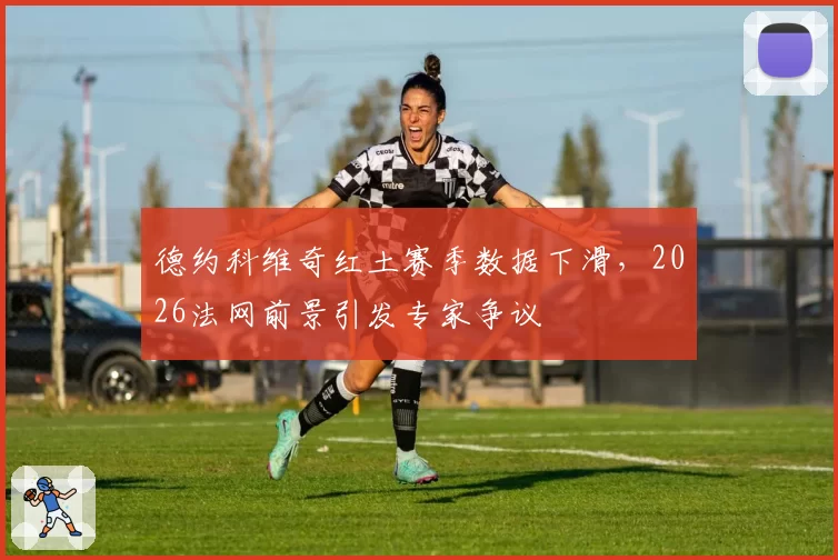 德约科维奇红土赛季数据下滑，2026法网前景引发专家争议