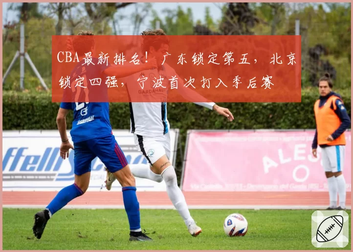 CBA最新排名！广东锁定第五，北京锁定四强，宁波首次打入季后赛