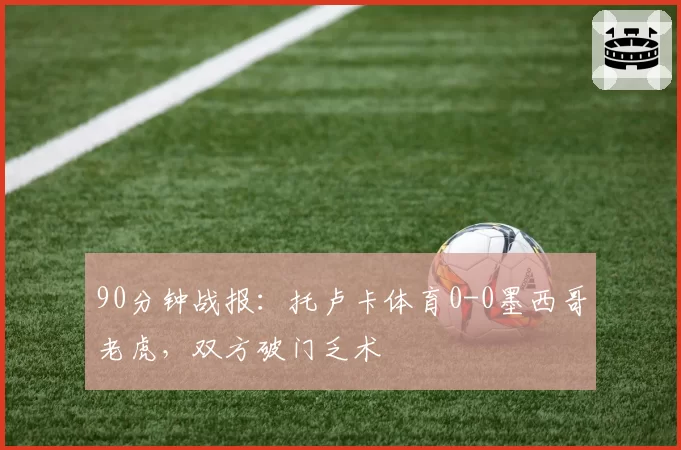 90分钟战报：托卢卡体育0-0墨西哥老虎，双方破门乏术