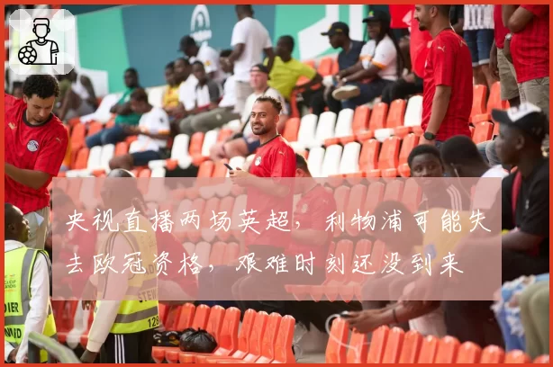 央视直播两场英超，利物浦可能失去欧冠资格，艰难时刻还没到来