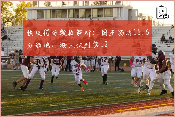快攻得分数据解析：国王场均18.6分领跑，湖人仅列第12