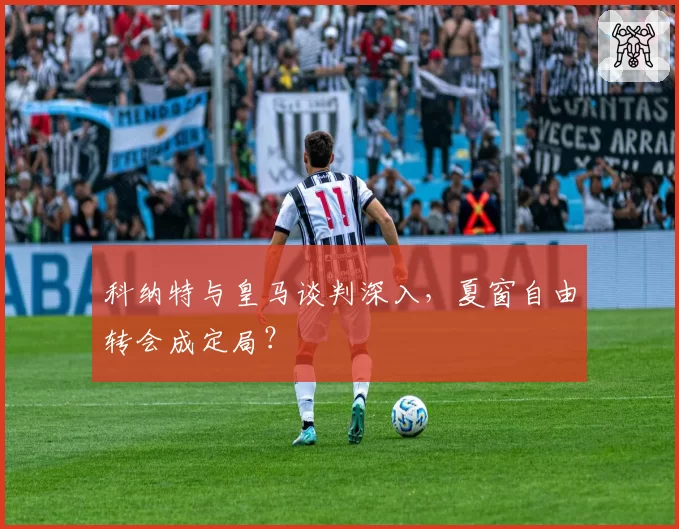 科纳特与皇马谈判深入，夏窗自由转会成定局？
