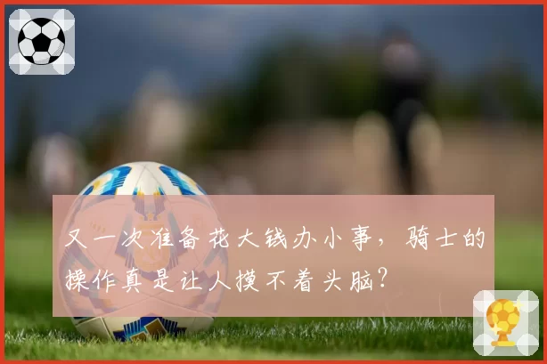 又一次准备花大钱办小事,骑士的操作真是让人摸不着头脑?