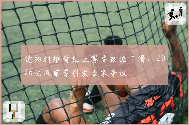 德约科维奇红土赛季数据下滑，2026法网前景引发专家争议